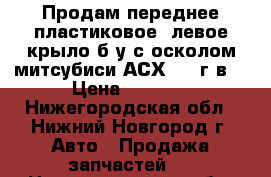 Продам переднее(пластиковое) левое крыло б/у с осколом митсубиси АСХ 2014г.в. › Цена ­ 9 000 - Нижегородская обл., Нижний Новгород г. Авто » Продажа запчастей   . Нижегородская обл.,Нижний Новгород г.